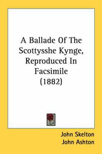 Cover image for A Ballade of the Scottysshe Kynge, Reproduced in Facsimile (1882)