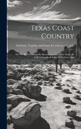 Cover image for Texas Coast Country; Also Briefly Describing the Resources of Counties Along the Gulf, Colorado & Santa Fe Railway Line