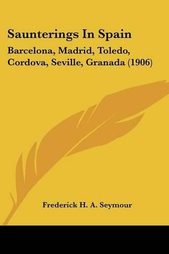 Cover image for Saunterings in Spain: Barcelona, Madrid, Toledo, Cordova, Seville, Granada (1906)