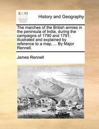 Cover image for The Marches of the British Armies in the Peninsula of India, During the Campaigns of 1790 and 1791; Illustrated and Explained by Reference to a Map, ... by Major Rennell.