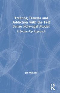 Cover image for Treating Trauma and Addiction with the Felt Sense Polyvagal Model: A Bottom-Up Approach