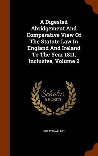 A Digested Abridgement and Comparative View of the Statute Law in England and Ireland to the Year 1811, Inclusive, Volume 2