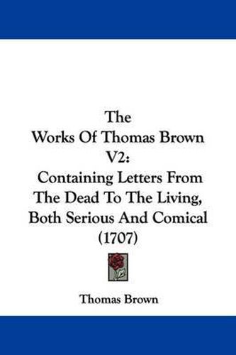 Cover image for The Works Of Thomas Brown V2: Containing Letters From The Dead To The Living, Both Serious And Comical (1707)