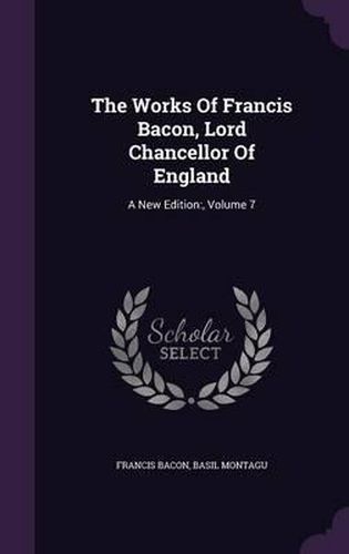 The Works of Francis Bacon, Lord Chancellor of England: A New Edition: , Volume 7