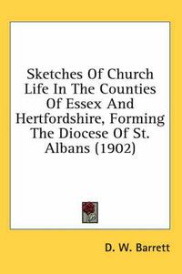 Cover image for Sketches of Church Life in the Counties of Essex and Hertfordshire, Forming the Diocese of St. Albans (1902)