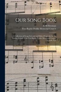 Cover image for Our Song Book: a Collection of Songs Selected and Edited Expressly for the Sunday School of the First Baptist Peddie Memorial Church, Newark, N.J.