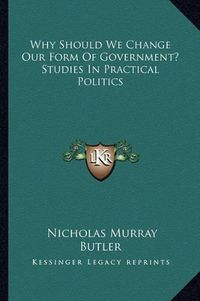 Cover image for Why Should We Change Our Form of Government? Studies in Practical Politics