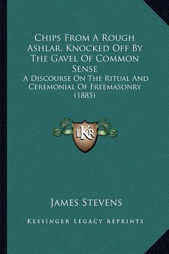 Chips from a Rough Ashlar, Knocked Off by the Gavel of Common Sense: A Discourse on the Ritual and Ceremonial of Freemasonry (1885)