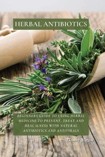 Cover image for Herbal Antibiotics: Beginners Guide to Using Herbal Medicine to Prevent, Treat and Heal Ilness with Natural Antibiotics and Antivirals