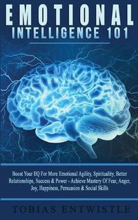 Cover image for Emotional Intelligence 101: Boost Your EQ For More Emotional Agility, Spirituality, Better Relationships, Success & Power - Achieve Mastery Of Fear, Anger, Joy, Happiness, Persuasion & Social Skills