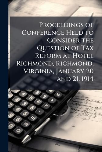 Cover image for Proceedings of Conference Held to Consider the Question of Tax Reform at Hotel Richmond, Richmond, Virginia, January 20 and 21, 1914