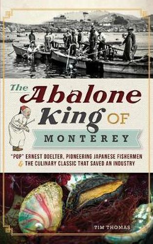 Cover image for The Abalone King of Monterey: Pop Ernest Doelter, Pioneering Japanese Fishermen & the Culinary Classic That Saved an Industry