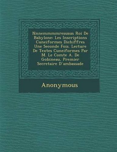 Nnnemmmmresusus Roi de Babylone: Les Inscriptions Cuneiformes Dichiffr Es Une Seconde Fois. Lecture de Textes Cuneiformes Par M. Le Comte A. de Gobine