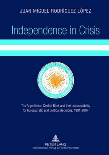 Cover image for Independence in Crisis: The Argentinean Central Bank and their accountability for bureaucratic and political decisions, 1991-2007