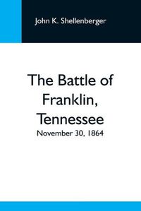 Cover image for The Battle Of Franklin, Tennessee; November 30, 1864; A Statement Of The Erroneous Claims Made By General Schofield, And An Exposition Of The Blunder Which Opened The Battle