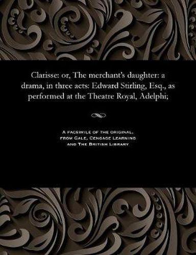 Clarisse: Or, the Merchant's Daughter: A Drama, in Three Acts: Edward Stirling, Esq., as Performed at the Theatre Royal, Adelphi;