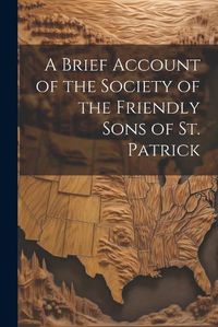 Cover image for A Brief Account of the Society of the Friendly Sons of St. Patrick