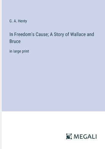 Cover image for In Freedom's Cause; A Story of Wallace and Bruce
