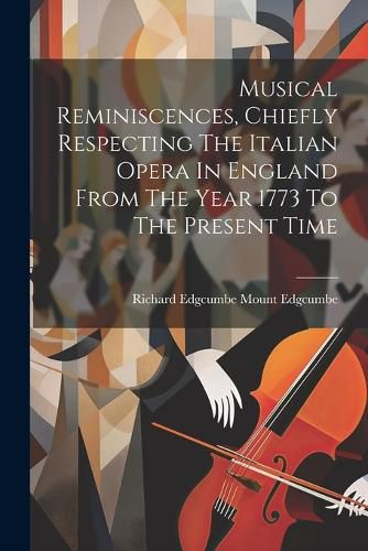 Cover image for Musical Reminiscences, Chiefly Respecting The Italian Opera In England From The Year 1773 To The Present Time