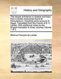 Cover image for The Travels of Antenor in Greece and Asia: From a Greek Manuscript Found at Herculaneum: Including Some Account of Egypt. Translated from the French of E. F. Lantier. with Additional Notes by the English Translator in Three Volumes Volume 1 of 3