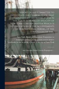 Cover image for Report of the Committee to Investigate the Charges Made That Certain History Textbooks in Use in the Public Schools of the City of New York Contain Matter Which is in Derogation of the Achievements of Our National Heroes, of the Founders of The...