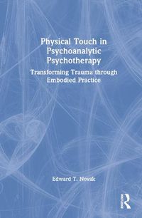 Cover image for Physical Touch in Psychoanalytic Psychotherapy: Transforming Trauma through Embodied Practice