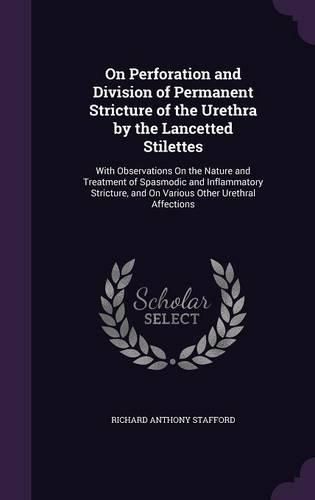 Cover image for On Perforation and Division of Permanent Stricture of the Urethra by the Lancetted Stilettes: With Observations on the Nature and Treatment of Spasmodic and Inflammatory Stricture, and on Various Other Urethral Affections