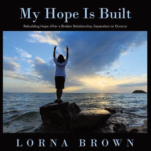 Cover image for My Hope Is Built: Rebuilding Hope After a Broken Relationship, Separation or Divorce