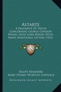 Cover image for Astarte Astarte: A Fragment of Truth Concerning George Gordon Byron, Sixth Loa Fragment of Truth Concerning George Gordon Byron, Sixth Lord Byron; With Many Additional Letters (1921) Rd Byron; With Many Additional Letters (1921)