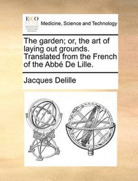 Cover image for The Garden; Or, the Art of Laying Out Grounds. Translated from the French of the Abb de Lille.