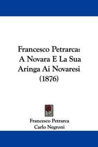 Cover image for Francesco Petrarca: A Novara E La Sua Aringa AI Novaresi (1876)