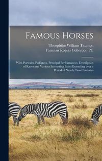 Cover image for Famous Horses: With Portraits, Pedigrees, Principal Performances, Description of Races and Various Interesting Items Extending Over a Period of Nearly Two Centuries