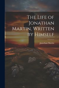 Cover image for The Life of Jonathan Martin, Written by Himself