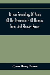 Cover image for Brown Genealogy Of Many Of The Descendants Of Thomas, John, And Eleazer Brown