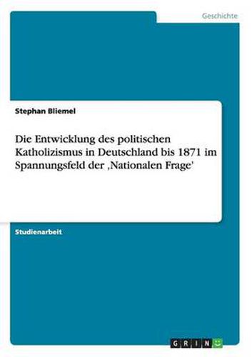 Cover image for Die Entwicklung des politischen Katholizismus in Deutschland bis 1871 im Spannungsfeld der 'Nationalen Frage