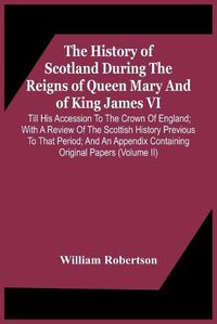 Cover image for The History Of Scotland During The Reigns Of Queen Mary And Of King James Vi. Till His Accession To The Crown Of England; With A Review Of The Scottish History Previous To That Period; And An Appendix Containing Original Papers (Volume Ii)