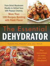 Cover image for The Essential Dehydrator: From Dried Mushroom Risotto to Grilled Tuna with Papaya Chutney, More Than 100 Recipes Bursting with Fresh Flavor