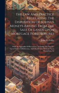 Cover image for The Law And Practice Regulating The Disposition Of Surplus Moneys Arising From The Sale Of Lands Upon Mortgage Foreclosures