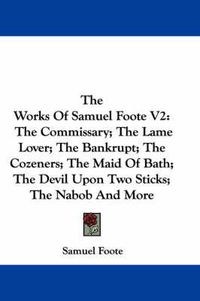 Cover image for The Works of Samuel Foote V2: The Commissary; The Lame Lover; The Bankrupt; The Cozeners; The Maid of Bath; The Devil Upon Two Sticks; The Nabob and More