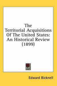 Cover image for The Territorial Acquisitions of the United States: An Historical Review (1899)