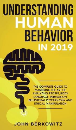 Cover image for Understanding Human Behavior in 2019: The Complete Guide to Mastering the Art of Analyzing People, Body Language, Persuasion, Behavioral Psychology and Ethical Manipulation