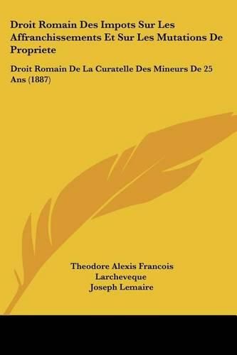 Droit Romain Des Impots Sur Les Affranchissements Et Sur Les Mutations de Propriete: Droit Romain de La Curatelle Des Mineurs de 25 ANS (1887)