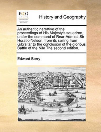 Cover image for An Authentic Narrative of the Proceedings of His Majesty's Squadron, Under the Command of Rear-Admiral Sir Horatio Nelson, from Its Sailing from Gibraltar to the Conclusion of the Glorious Battle of the Nile the Second Edition.