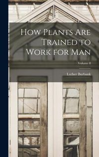 Cover image for How Plants are Trained to Work for man; Volume 8