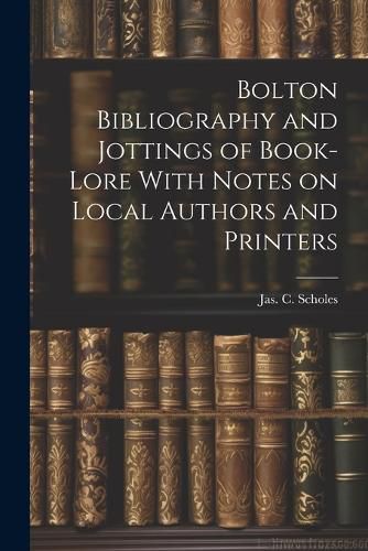 Cover image for Bolton Bibliography and Jottings of Book-Lore With Notes on Local Authors and Printers