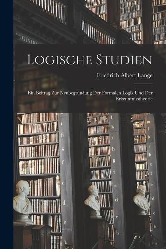 Cover image for Logische Studien; ein Beitrag zur Neubegruendung der formalen Logik und der Erkenntnisstheorie