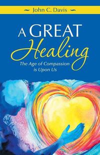 Cover image for A Great Healing: The Age of Compassion Is Upon Us