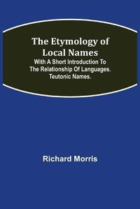 Cover image for The Etymology of Local Names; With a short introduction to the relationship of languages. Teutonic names.