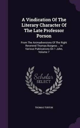 A Vindication of the Literary Character of the Late Professor Porson: From the Animadversions of the Right Reverend Thomas Burgess ... in Various Publications on 1 John, Volume 7