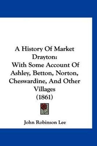 A History of Market Drayton: With Some Account of Ashley, Betton, Norton, Cheswardine, and Other Villages (1861)